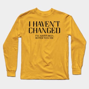 I Haven't Changed, I've Always Been Better Than You. Long Sleeve T-Shirt